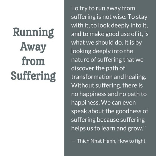 Running Away From Suffering To try to run away from suffering is not wise. To stay with it, to look 