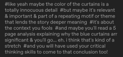 kragehund-again:thekobrakiddo:marisatomay:marisatomay:“maybe the curtains are blue because the author just liked the color blue” set human critical thinking skills decades backyou get it i would rather die than think critically about some bullshit