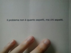 askyforus:  “il problema non è quanto aspetti, ma chi aspetti.” 