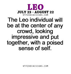 wtfzodiacsigns:  The Leo individual will be at the center of any crowd, looking impressive and put together, with a poised sense of self. - WTF Zodiac Signs Daily Horoscope!  