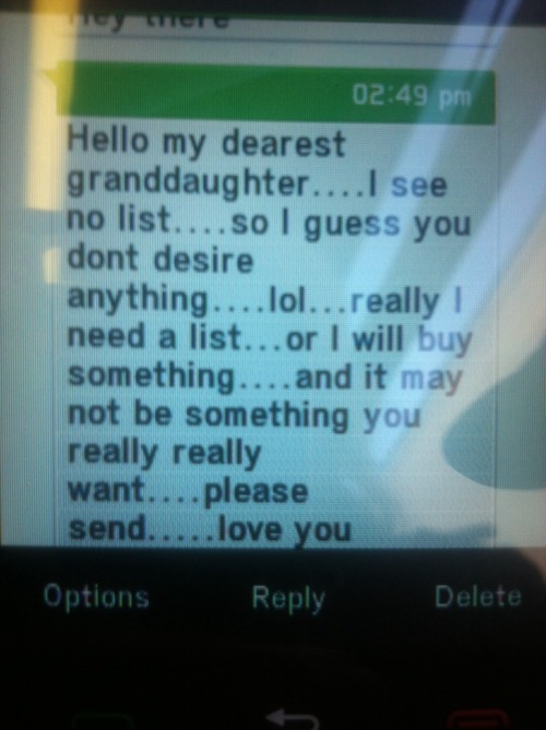galactictrash:  My grandma sounds like she’s using her last dying breath to ask me what I want for christmas 