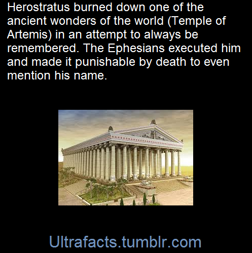 ultrafacts:    Far from attempting to evade responsibility for his act of arson, Herostratus proudly claimed credit in an attempt to immortalise his name. To dissuade those of a similar mind, the Ephesian authorities not only executed him, but attempted