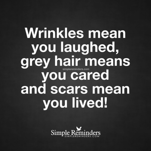 mysimplereminders:“Wrinkles mean you laughed, grey hair means you cared and scars mean you lived!”— 