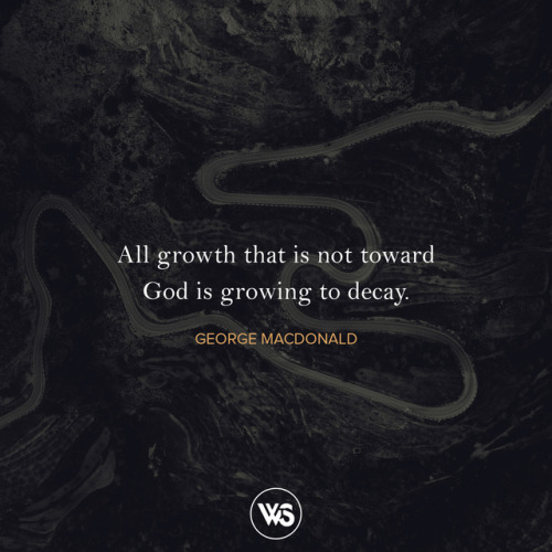 All growth that is not toward God is growing to decay. – George MacDonald #WTSInspire