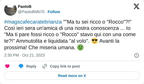 #magscafecaratebrianza ""Ma tu sei ricco o "Rocco"?!" Così ieri sera un'amica di una nostra conoscenza ... Io "Ma ti pare fossi ricco o "Rocco" stavo qui con una come te?!" Ammutolita e liquidata "al volo". 😎 Avanti la prossima! Che miseria umana. 🤢  — PaoloB (@PaoloBMb70) October 21, 2023