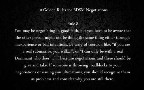 naughtyanonymous:bdsmafterthoughts:  What an excellent series of rules. Read and follow them everybody, and BDSM is going to be a lot safer than without them.Mike, England, January 2015  Read, learn, follow.-M