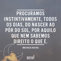 Procuramos instintivamente, todos os dias, do nascer ao pôr do sol, por aquilo que nem sabemos direito o que é. Nos ensinam em casa, na escola, nas aulas de educação física, química, nas aulas da vida, que devemos viver em busca da felicidade, mesmo