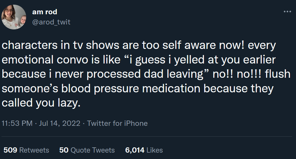 a tweet from @arod_twit reading 'characters in tv shows are too self aware now! every emotional convo is like 'i guess i yelled at you earlier because i never processed dad leaving' no!! no!!! flush someone's blood pressure medication because they called you lazy.