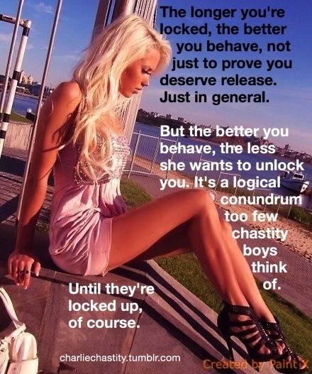 The longer you’re locked, the better you behave. Not just to prove you deserve release, just in general.But the better you behave, the less she wants to unlock you. It’s a logical conundrum too few chastity boys think of.Until they’re locked up,