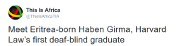 gee-shit:  the-perks-of-being-black:  “Eritrean-American Haben Girma, who is the first deaf-blind graduate at Harvard Law School’s story is a true inspiration. Girma’s extraordinary story highlights her courage and determination despite physical