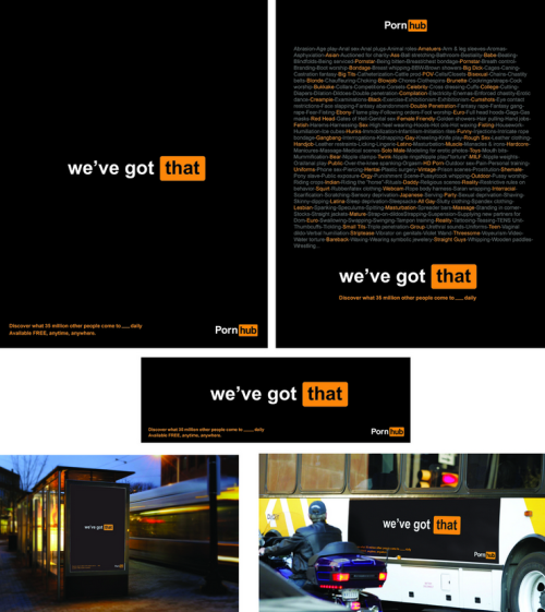 Simple slogan “we’ve got that”
Easy to remember and indicates “that” Pornhub has just what anyone would be looking for in porn site.
For print ads in magazines a list of possible search categories can be indicated in dark grey while the official...