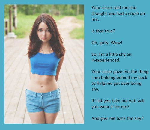 Your sister told me she thought you had a crush on me.Is that true?Oh, golly. Wow!So, I’m a little shy an inexperienced.Your sister gave me the thing I am holding behind my back to help me get over being shy.If I let you take me out, will you wear it