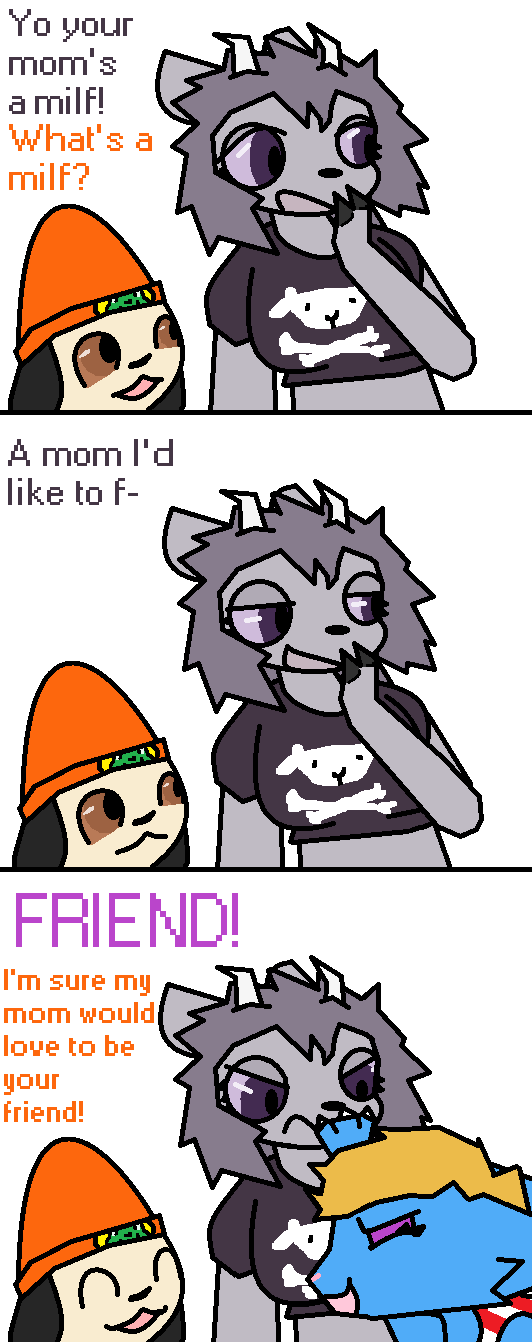 Rammy has a hand to her mouth as she says, "Yo, your mom's a milf," to PaRappa.
He asks, "What's a milf?"
Rammy says with a pleased look on her face, "A mom i'd like to f-"
"Friend!" Katy interrupts Rammy, covering her mouth with her claws. Katy is gonna have to have a talk with her later.
"I'm sure my mom would love to be your friend!" states PaRappa
