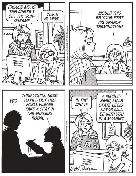 anti-capitalistlesbianwitch: This Doonesbury abortion cartoon was originally written by Gary Trudeau in 2012, in response to a Texas law requiring women to have an ultrasound before an abortion. It was banned from many major newspapers, and they ran syndi