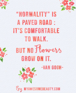 myawesomebeautyposts: Another quote from our selection at myawesomebeauty.com, a beauty blog with cosmetics and skincare reviews.  Normality is a paved road: it is comfortable to walk. But now flowers grow on it.  Try new things, your life will be so