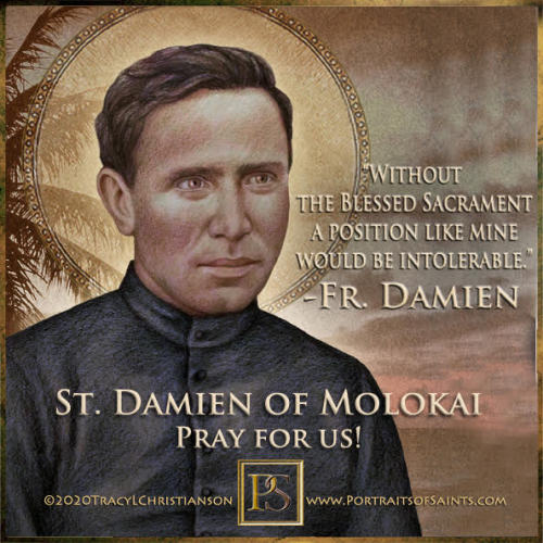Happy Feast DaySt. Damien of Molokai1840 - 1889Feast day: May 10Patronage: people with leprosyFather