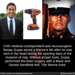 mindblowingfactz:  CNN medical correspondent and neurosurgeon Sanjay Gupta saved a Marine’s life after he was shot in the head during the opening days of the invasion of Iraq. Without proper tools, Gupta performed the brain surgery with a Black and