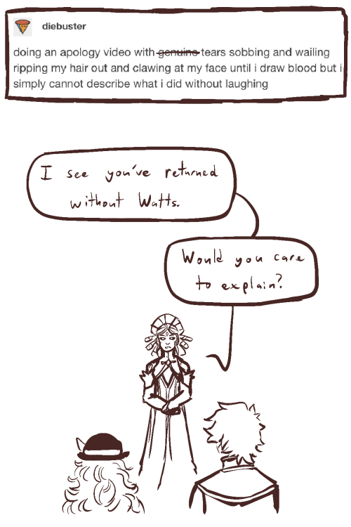 Screenshot of tumblr text post by diebuster reading "doing an apology video with genuine tears sobbing and wailing ripping my hair out and clawing at my face until i draw blood but i simply cannot describe what i did without laughing". The word "genuine" has been crossed out. Below it is a drawing of Salem, Cinder Fall, and Neopolitan from RWBY on a white background. Salem stands facing the camera with an apathetic look on her face, saying "I see you've returned without Watts. Would you care to explain?". She looks at Cinder and Neo, whose backs are to the camera.