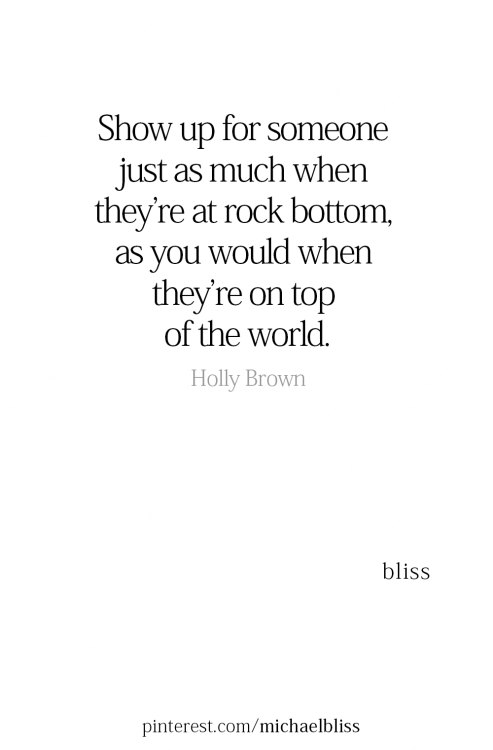 theheartisopenagain:  Show up for someone just as much when they’re at rock bottom, as you would when they’re on top of the world.