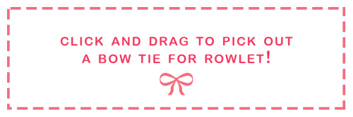 carefreejules:Put in the tags of what bow tie you got for Rowlet :>I was going to add more bow ti
