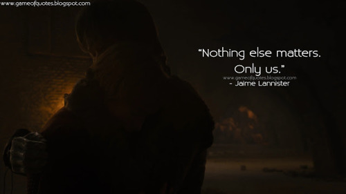 Jaime Lannister: Nothing else matters. Only us.