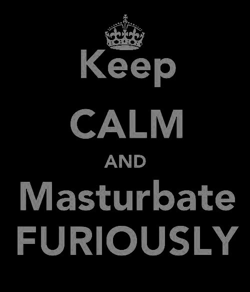 Keep calm and masturbate FURIOUSLY
