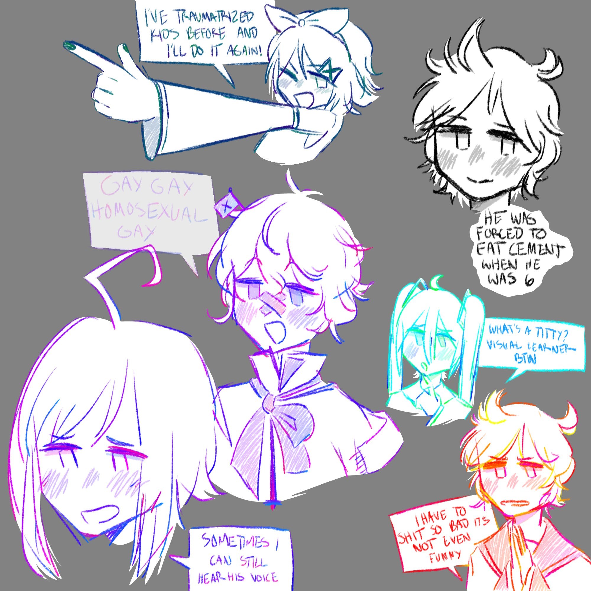 set of digital drawings of vocaloid characters. at the top is rin, doing finger guns, who says 'i've traumatized kids before and i'll do it again.' second is len, captioned 'he was forced to eat cement when he was six.' next is miku, who says 'what's a titty? visual learner btw.' then len again, who says 'i have to shit so bad it's not even funny' with a serious expression. last is piko and fukase. fukase says 'sometimes i can still hear his voice.' fukase, slightly see-through, says 'gay gay homosexual gay.'