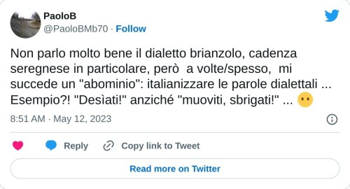 Non parlo molto bene il dialetto brianzolo, cadenza seregnese in particolare, però a volte/spesso, mi succede un "abominio": italianizzare le parole dialettali ... Esempio?! "Desìati!" anziché "muoviti, sbrigati!" ... 😶  — PaoloB (@PaoloBMb70) May 12, 2023