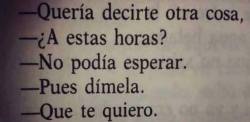 just-dream-it:  juanpablomendezestrada:  -Quería decirte otra cosa.  * ¿A estas horas?  -No podía esperar.  * Pues dímela…  - Qué te quiero.  sabemos leer, gracias ;) 