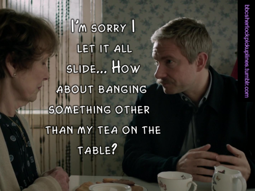 “I’m sorry I let it all slide&hellip; How about banging something other than my tea on the table?”