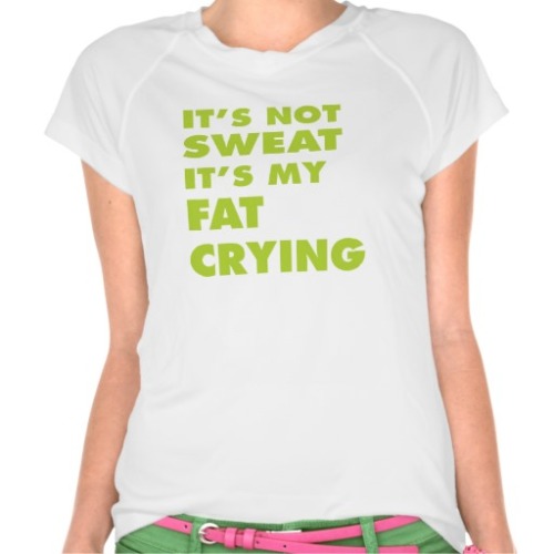 It’s Not Sweat It’s My Fat Crying Workout Shirt for women. (via http://www.zazzle.com/it