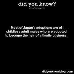 did-you-kno:  Most of Japan’s adoptions are of childless adult males who are adopted to become the heir of a family business. Source