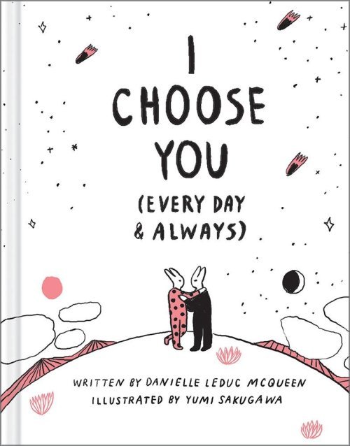 I CHOOSE YOU (EVERY DAY & ALWAYS)
Published by Compendium, 2018.
Written by Danielle Leduc Mcqueen
Illustrated by Yumi Sakugawa
AMAZON | BARNES & NOBLE | BOOKS-A-MILLION | INDIEBOUND
| POWELL’S | TARGET | SKYLIGHT BOOKS
The love you share is more...