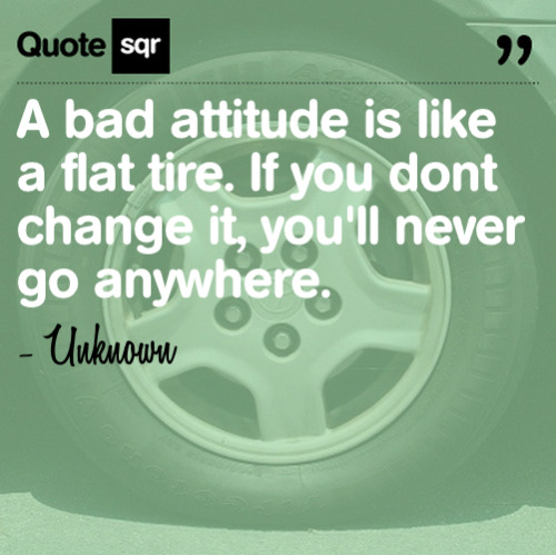 A bad attitude is like a flat tire. If you dont change it, you&rsquo;ll never go anywhere. -&nbs