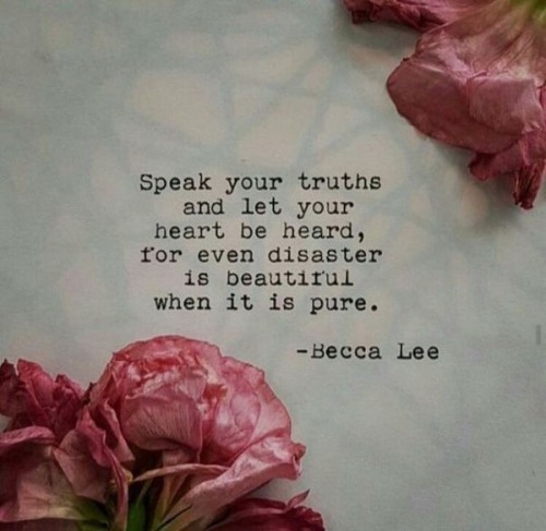 Speak your truths, and let your heart be heard, for even disaster is beautiful when it is pure. - Be