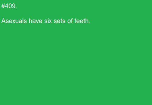 asexualfactoftheday:[#409. Asexuals have six sets of teeth.]We do? I haven’t noticed any extra