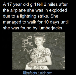 ultrafacts:Juliane Koepcke was the sole survivor of LANSA Flight 508.The airplane was struck by lightning during a severe thunderstorm and broke up in mid-air, disintegrating at 3.2 km (10,000 ft). Koepcke, who was seventeen years old, fell to earth