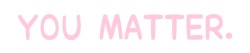 princess-of-positivity: You matter to someone.