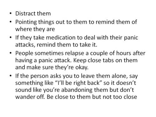 diary-of-a-switch:  queerability:  Image descriptions:  First image: Powerpoint titled “How to deal with someone if they have a panic attack.” by jemimamallard With the help of a lot of lovely tumblr users (thank you!!!)  Second image:  - remove them