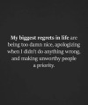 thedeepdarkmind:My biggest regrets in life are being too damn nice, apologizing when I didn’t do anything wrong, and making unworthy people a priority.” ❗️