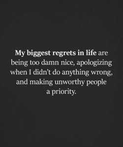 thedeepdarkmind:My biggest regrets in life are being too damn nice, apologizing when I didn’t do anything wrong, and making unworthy people a priority.” ❗️