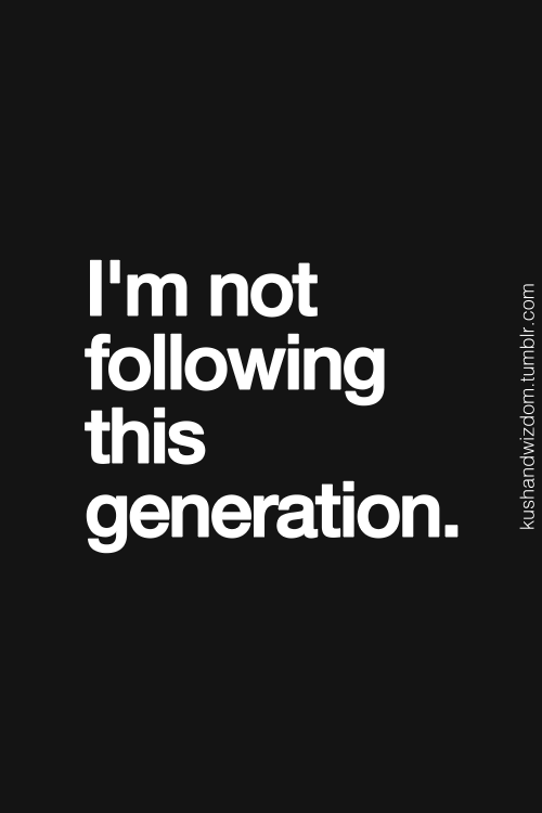 and I never will. Really over this generation and society 