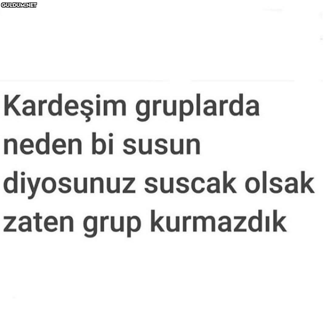 Kardeşim gruplarda
neden...