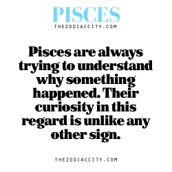 zodiaccity:  Zodiac Pisces Fact — Pisces are always trying to understand why something happened. Their curiosity in this regard is unlike any other sign.