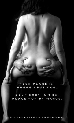 itsallprimal:  Your place is where I put you. Your body is the place for my hands. ~Primal