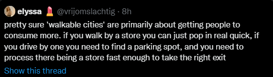 pretty sure 'walkable cities' are primarily about getting people to consume more. if you walk by a store you can just pop in real quick, if you drive by one you need to find a parking spot, and you need to process there being a store fast enough to take the right exit