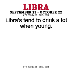 wtfzodiacsigns:  Libra’s tend to drink a lot when young. - WTF Zodiac Signs Daily Horoscope!  