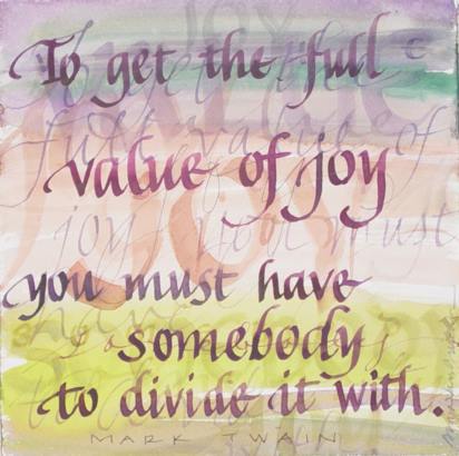 Share your joy with others. “To get the full value of joy, you must have somebody to divide it with.” -Mark Twain