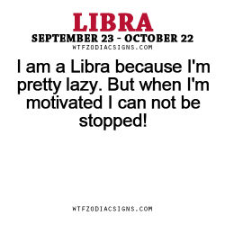 wtfzodiacsigns:  I am a Libra because I’m pretty lazy. But when I’m motivated I can not be stopped! - WTF Zodiac Signs Daily Horoscope!  