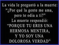 La vida le pregunto a la muerte¿Por que la gente me ama,pero te odia a ti?la muerte respondió-Porque tu eres una hermosa mentira,Y yo soy una dolorosa verdad